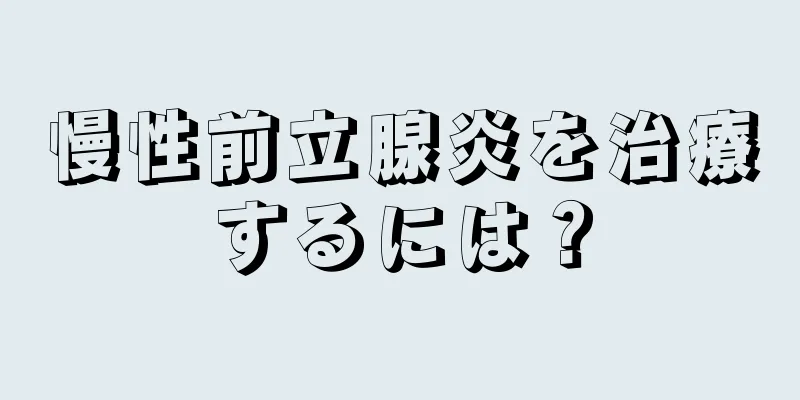 慢性前立腺炎を治療するには？
