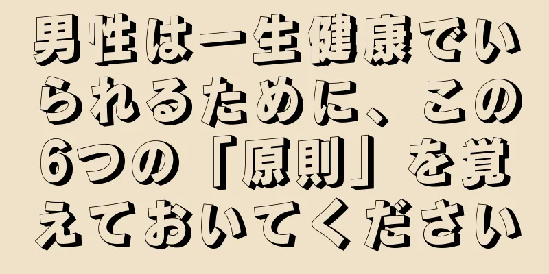 男性は一生健康でいられるために、この6つの「原則」を覚えておいてください