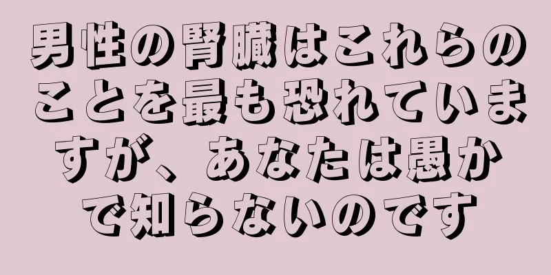男性の腎臓はこれらのことを最も恐れていますが、あなたは愚かで知らないのです