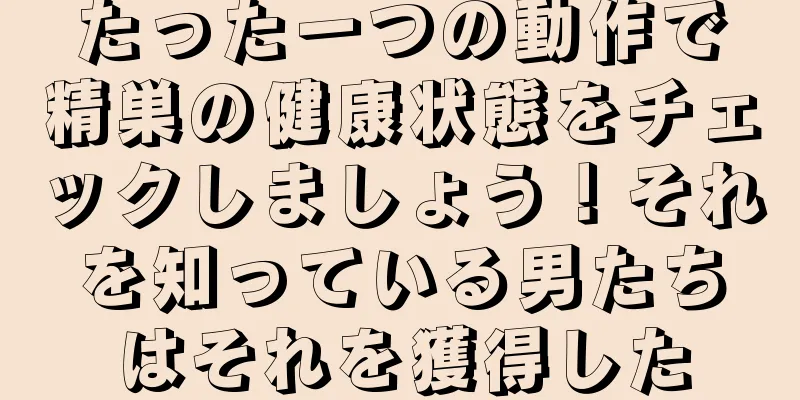 たった一つの動作で精巣の健康状態をチェックしましょう！それを知っている男たちはそれを獲得した