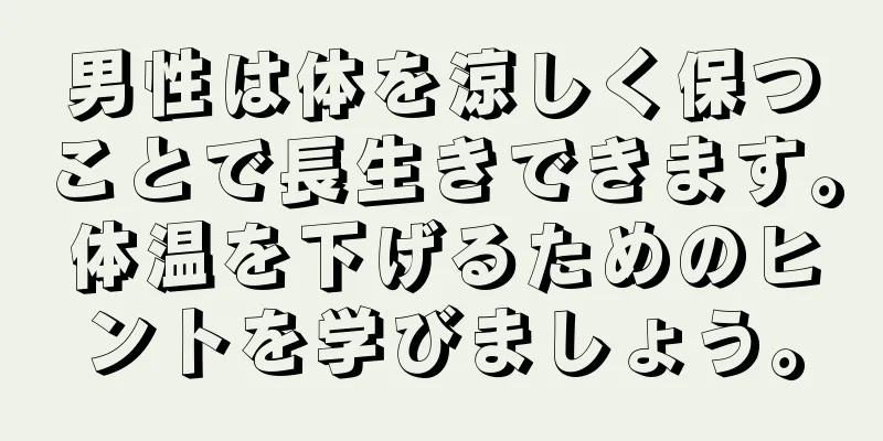 男性は体を涼しく保つことで長生きできます。体温を下げるためのヒントを学びましょう。