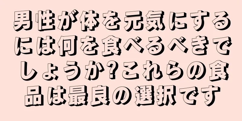 男性が体を元気にするには何を食べるべきでしょうか?これらの食品は最良の選択です