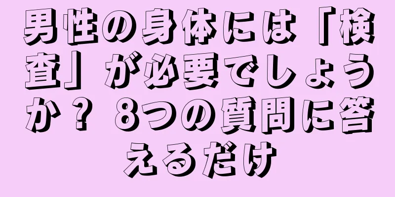 男性の身体には「検査」が必要でしょうか？ 8つの質問に答えるだけ
