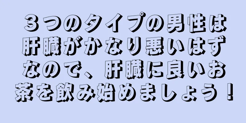 ３つのタイプの男性は肝臓がかなり悪いはずなので、肝臓に良いお茶を飲み始めましょう！