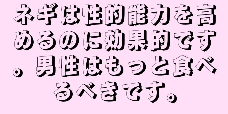 ネギは性的能力を高めるのに効果的です。男性はもっと食べるべきです。