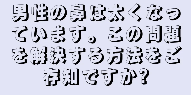 男性の鼻は太くなっています。この問題を解決する方法をご存知ですか?