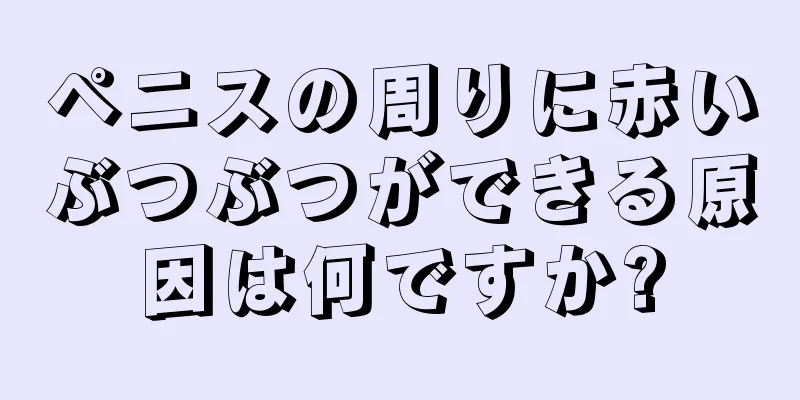 ペニスの周りに赤いぶつぶつができる原因は何ですか?
