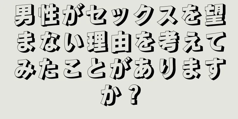 男性がセックスを望まない理由を考えてみたことがありますか？