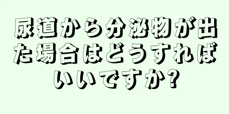 尿道から分泌物が出た場合はどうすればいいですか?