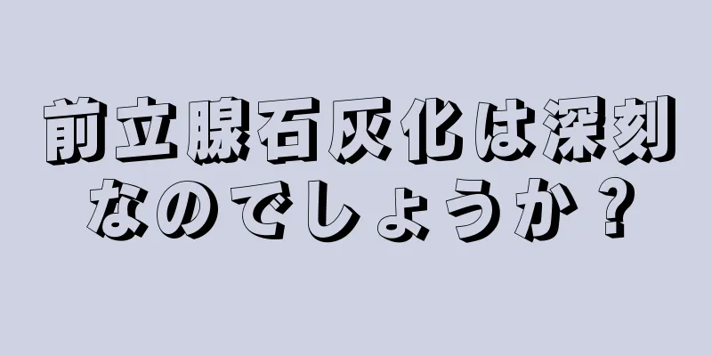 前立腺石灰化は深刻なのでしょうか？