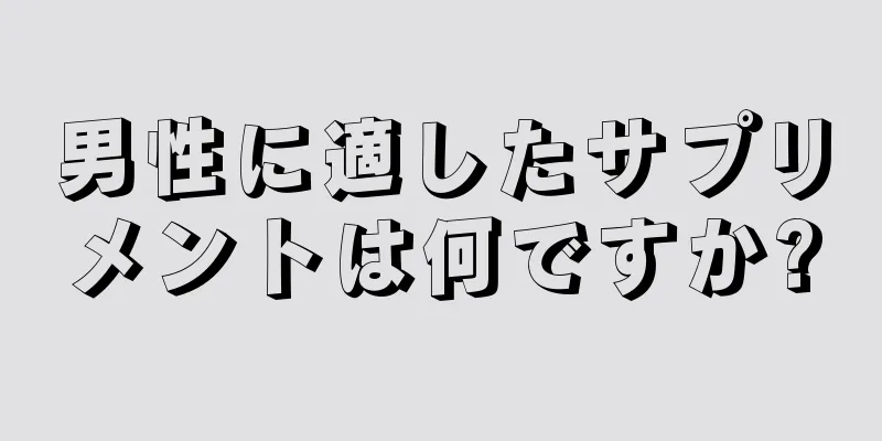 男性に適したサプリメントは何ですか?