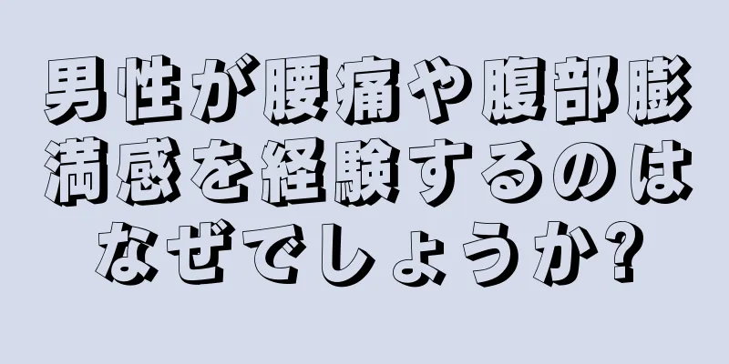 男性が腰痛や腹部膨満感を経験するのはなぜでしょうか?
