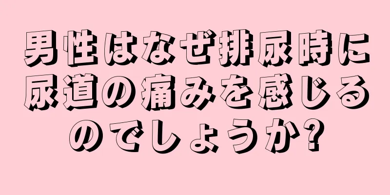 男性はなぜ排尿時に尿道の痛みを感じるのでしょうか?