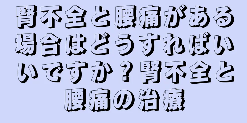 腎不全と腰痛がある場合はどうすればいいですか？腎不全と腰痛の治療