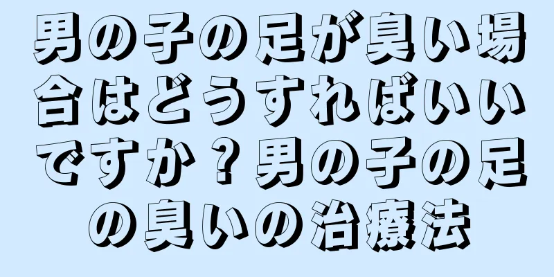 男の子の足が臭い場合はどうすればいいですか？男の子の足の臭いの治療法