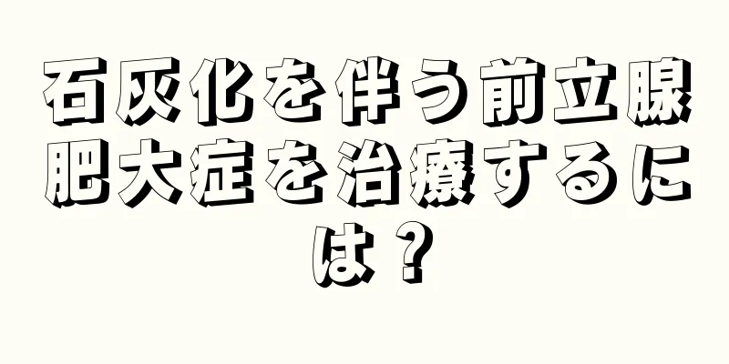 石灰化を伴う前立腺肥大症を治療するには？