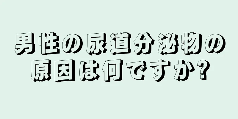 男性の尿道分泌物の原因は何ですか?