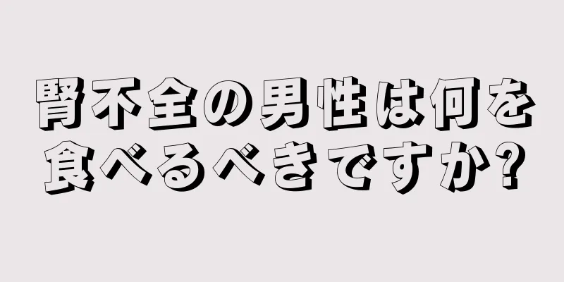 腎不全の男性は何を食べるべきですか?