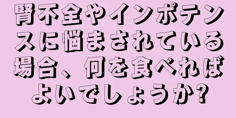 腎不全やインポテンスに悩まされている場合、何を食べればよいでしょうか?