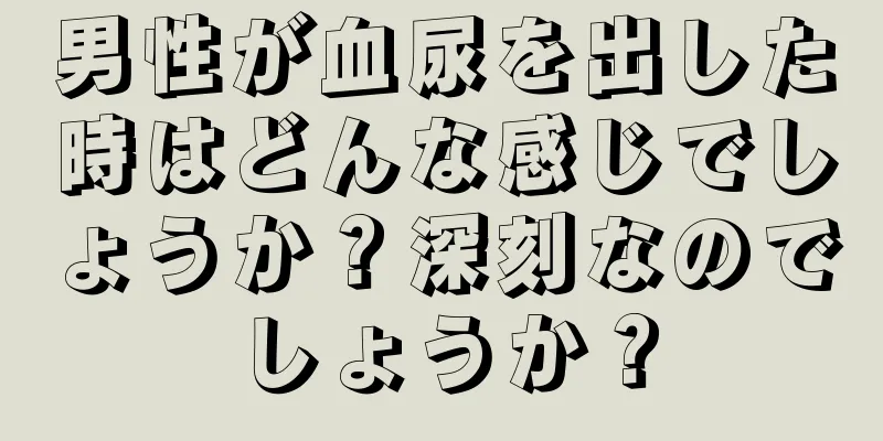 男性が血尿を出した時はどんな感じでしょうか？深刻なのでしょうか？