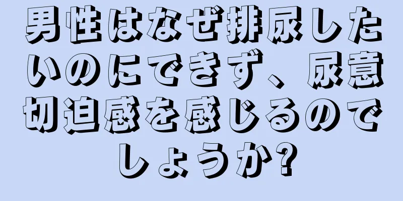 男性はなぜ排尿したいのにできず、尿意切迫感を感じるのでしょうか?