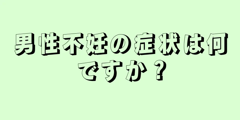 男性不妊の症状は何ですか？