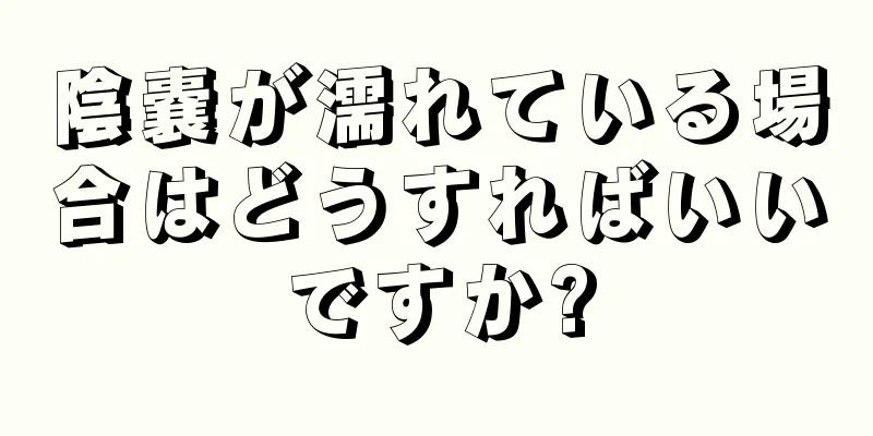 陰嚢が濡れている場合はどうすればいいですか?