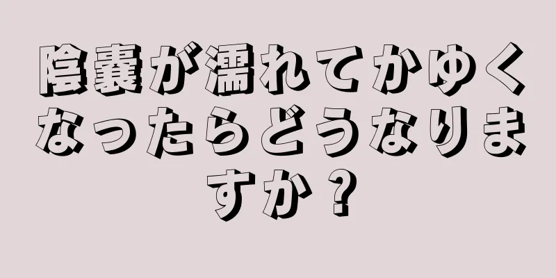 陰嚢が濡れてかゆくなったらどうなりますか？