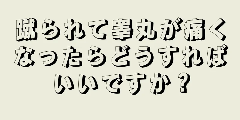 蹴られて睾丸が痛くなったらどうすればいいですか？