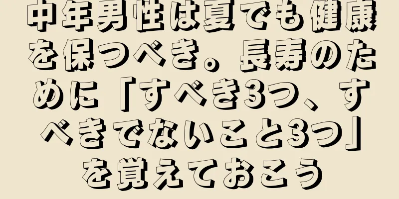 中年男性は夏でも健康を保つべき。長寿のために「すべき3つ、すべきでないこと3つ」を覚えておこう