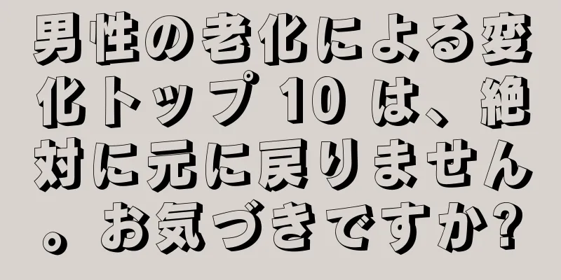 男性の老化による変化トップ 10 は、絶対に元に戻りません。お気づきですか?