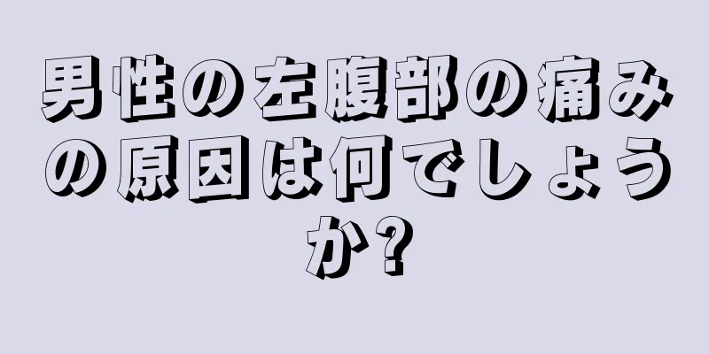 男性の左腹部の痛みの原因は何でしょうか?