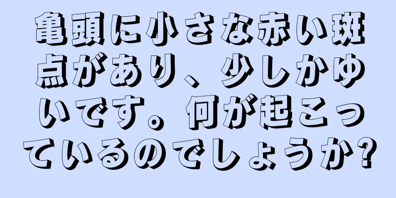 亀頭に小さな赤い斑点があり、少しかゆいです。何が起こっているのでしょうか?