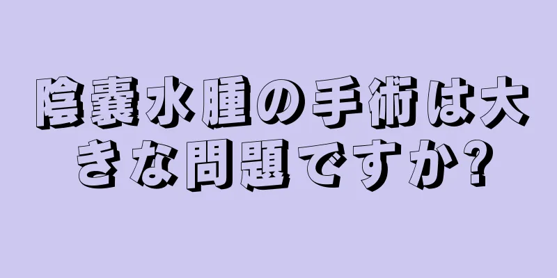 陰嚢水腫の手術は大きな問題ですか?