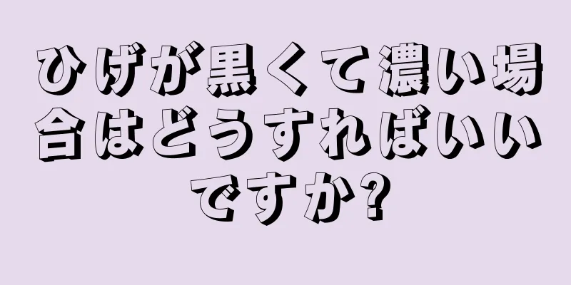 ひげが黒くて濃い場合はどうすればいいですか?
