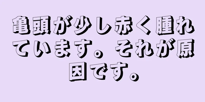 亀頭が少し赤く腫れています。それが原因です。