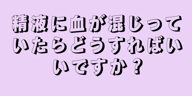 精液に血が混じっていたらどうすればいいですか？