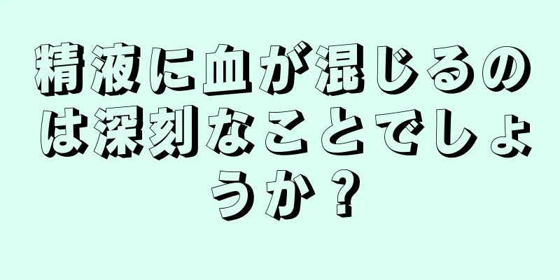 精液に血が混じるのは深刻なことでしょうか？