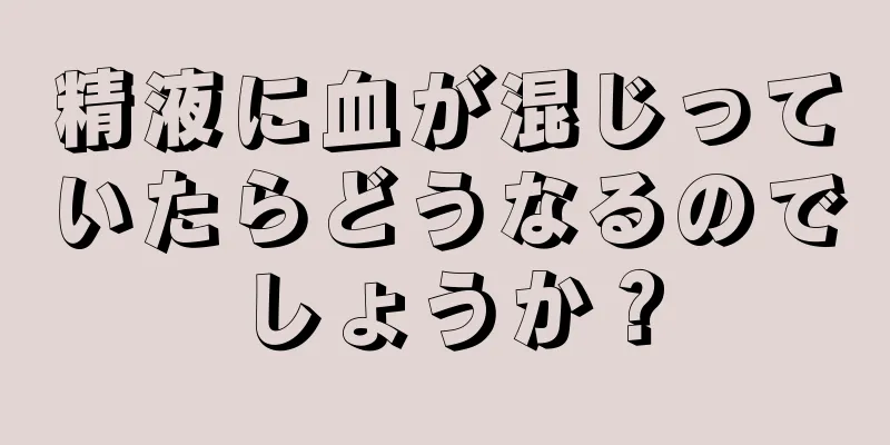 精液に血が混じっていたらどうなるのでしょうか？