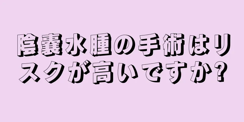 陰嚢水腫の手術はリスクが高いですか?