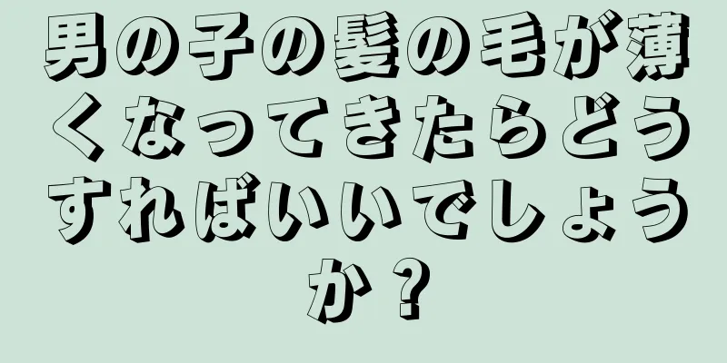 男の子の髪の毛が薄くなってきたらどうすればいいでしょうか？