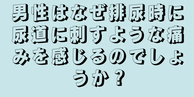 男性はなぜ排尿時に尿道に刺すような痛みを感じるのでしょうか？