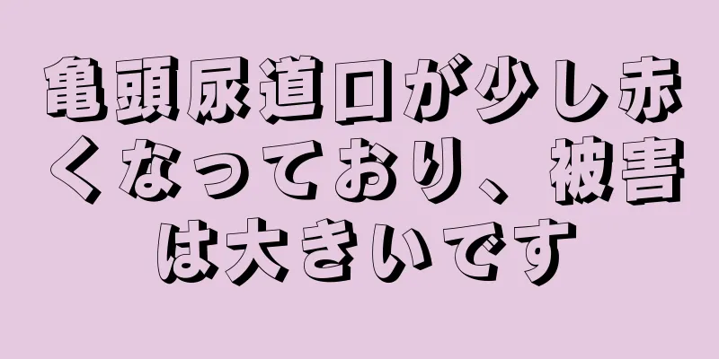 亀頭尿道口が少し赤くなっており、被害は大きいです
