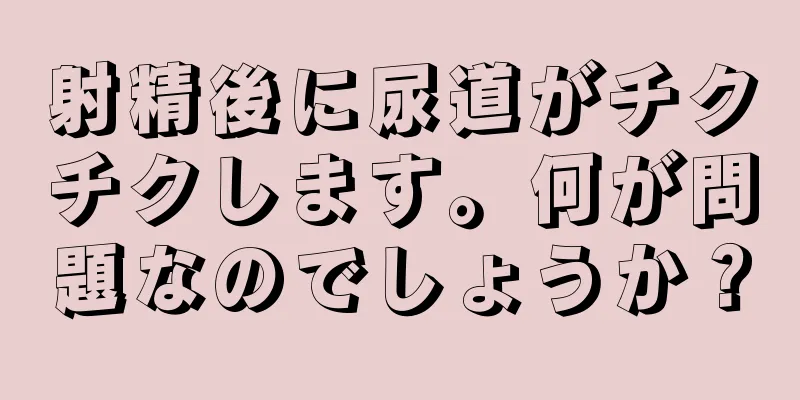 射精後に尿道がチクチクします。何が問題なのでしょうか？