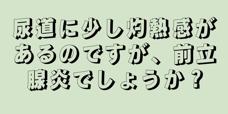 尿道に少し灼熱感があるのですが、前立腺炎でしょうか？