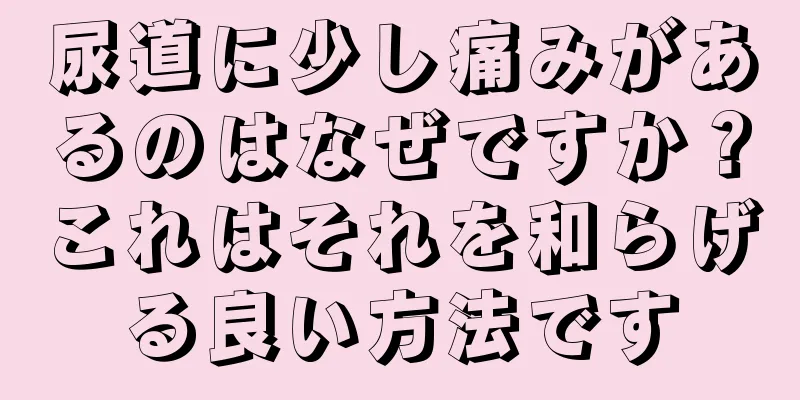 尿道に少し痛みがあるのはなぜですか？これはそれを和らげる良い方法です
