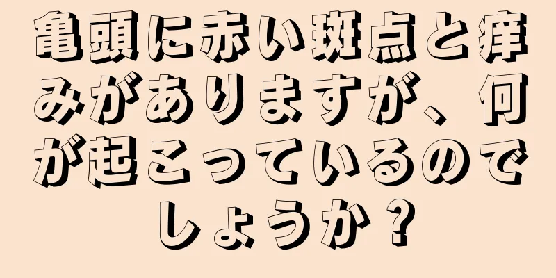 亀頭に赤い斑点と痒みがありますが、何が起こっているのでしょうか？