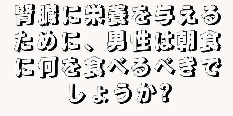 腎臓に栄養を与えるために、男性は朝食に何を食べるべきでしょうか?