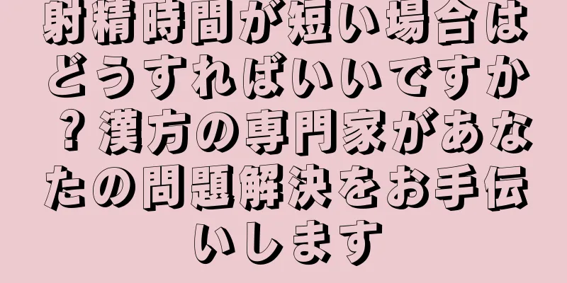 射精時間が短い場合はどうすればいいですか？漢方の専門家があなたの問題解決をお手伝いします