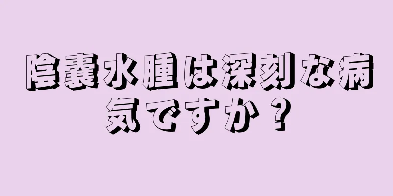 陰嚢水腫は深刻な病気ですか？